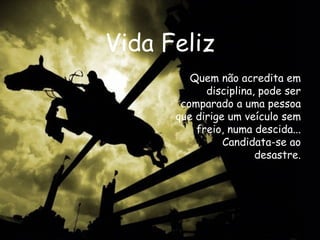 Vida Feliz Quem não acredita em disciplina, pode ser comparado a uma pessoa que dirige um veículo sem freio, numa descida... Candidata-se ao desastre. 