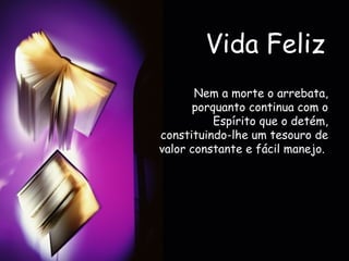 Vida Feliz Nem a morte o arrebata, porquanto continua com o Espírito que o detém, constituindo-lhe um tesouro de valor constante e fácil manejo.   