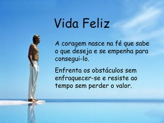 Vida Feliz A coragem nasce na fé que sabe o que deseja e se empenha para consegui-lo.  Enfrenta os obstáculos sem enfraquecer-se e resiste ao tempo sem perder o valor.  