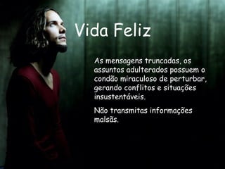 Vida Feliz As mensagens truncadas, os assuntos adulterados possuem o condão miraculoso de perturbar, gerando conflitos e situações insustentáveis. Não transmitas informações malsãs.  