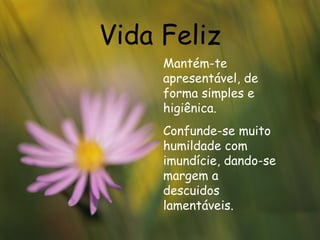 Vida Feliz Mantém-te apresentável, de forma simples e higiênica. Confunde-se muito humildade com imundície, dando-se margem a descuidos lamentáveis.   