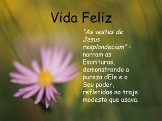 Vida Feliz “ As vestes de Jesus resplandeciam”  – narram as Escrituras, demonstrando a pureza dEle e o Seu poder, refletidos no traje modesto que usava.  