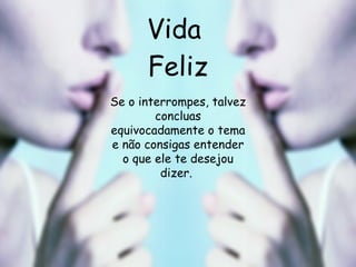Vida  Feliz Se o interrompes, talvez concluas equivocadamente o tema e não consigas entender o que ele te desejou dizer.  