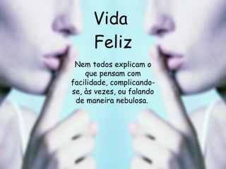 Vida  Feliz Nem todos explicam o que pensam com facilidade, complicando-se, às vezes, ou falando de maneira nebulosa.  