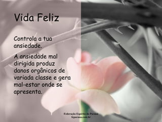 Vida Feliz Federação Espírita do Paraná feparana.com.br Controla a tua ansiedade. A ansiedade mal dirigida produz danos orgânicos de variada classe e gera mal-estar onde se apresenta.   