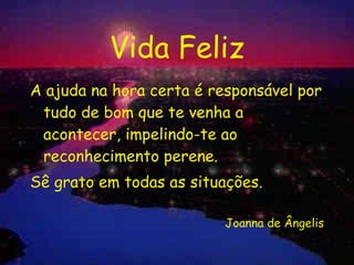 Vida Feliz A ajuda na hora certa é responsável por tudo de bom que te venha a acontecer, impelindo-te ao reconhecimento perene. Sê grato em todas as situações. Joanna de Ângelis 