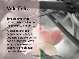 Vida Feliz Federação Espírita do Paraná feparana.com.br Irradia uma onda inquietante e espalha insegurança em volta.  A pessoa ansiosa requer mais atenção, que nem sempre se lhe pode dispensar; está sempre queixosa e acarreta problemas para as demais.  