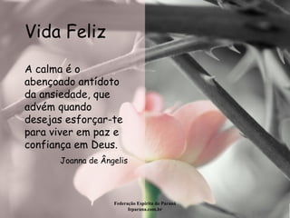 Vida Feliz Federação Espírita do Paraná feparana.com.br A calma é o abençoado antídoto da ansiedade, que advém quando desejas esforçar-te para viver em paz e confiança em Deus.  Joanna de Ângelis 