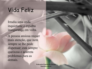 Vida Feliz Federação Espírita do Paraná feparana.com.br Irradia uma onda inquietante e espalha insegurança em volta.  A pessoa ansiosa requer mais atenção, que nem sempre se lhe pode dispensar; está sempre queixosa e acarreta problemas para as demais.  