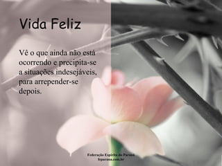 Vida Feliz Federação Espírita do Paraná feparana.com.br Vê o que ainda não está ocorrendo e precipita-se a situações indesejáveis, para arrepender-se depois.  
