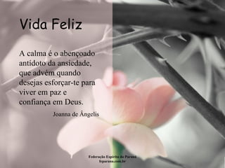 Vida Feliz Federação Espírita do Paraná feparana.com.br A calma é o abençoado antídoto da ansiedade, que advém quando desejas esforçar-te para viver em paz e confiança em Deus.  Joanna de Ângelis 