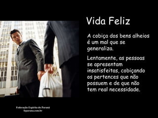 Vida Feliz Federação Espírita do Paraná feparana.com.br A cobiça dos bens alheios é um mal que se generaliza. Lentamente, as pessoas se apresentam insatisfeitas, cobiçando os pertences que não possuem e de que não tem real necessidade.   