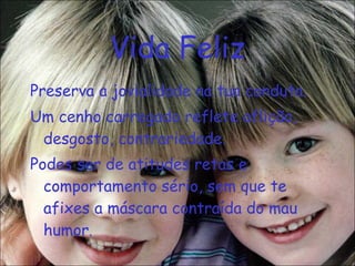 Vida Feliz Preserva a jovialidade na tua conduta. Um cenho carregado reflete aflição, desgosto, contrariedade. Podes ser de atitudes retas e comportamento sério, sem que te afixes a máscara contraída do mau humor . 