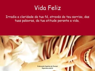 Vida Feliz Federação Espírita do Paraná feparana.com.br Irradia a claridade da tua fé, através do teu sorriso, das tuas palavras, da tua atitude perante a vida.   
