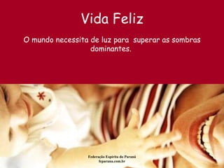 Vida Feliz Federação Espírita do Paraná feparana.com.br O mundo necessita de luz para  superar as sombras dominantes.  