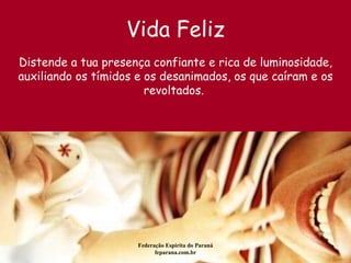 Vida Feliz Federação Espírita do Paraná feparana.com.br Distende a tua presença confiante e rica de luminosidade, auxiliando os tímidos e os desanimados, os que caíram e os revoltados.  