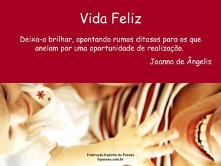 Vida Feliz Federação Espírita do Paraná feparana.com.br Deixa-a brilhar, apontando rumos ditosos para os que anelam por uma oportunidade de realização.  Joanna de Ângelis 