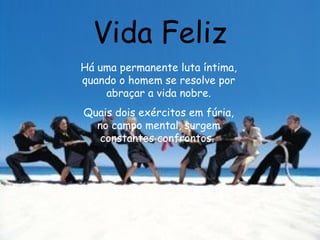 Vida Feliz Há uma permanente luta íntima, quando o homem se resolve por abraçar a vida nobre. Quais dois exércitos em fúria, no campo mental, surgem constantes confrontos.   