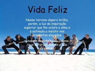 Vida Feliz Nesse terreno áspero brilha, porém, a luz da inspiração superior que lhe aclara a alma e a estimula a insistir nos propósitos elevados. Investe na batalha da vida os teus esforços nobres e não desistas.  