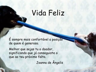 Vida Feliz É sempre mais confortável a posição de quem é generoso. Melhor que sejas tu o doador, significando que já conseguiste o que ao teu próximo falta.  Joanna de Ângelis 