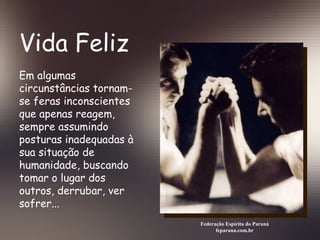Vida Feliz Federação Espírita do Paraná feparana.com.br Em algumas circunstâncias tornam-se feras inconscientes que apenas reagem, sempre assumindo posturas inadequadas à sua situação de humanidade, buscando tomar o lugar dos outros, derrubar, ver sofrer...  