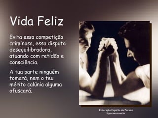 Vida Feliz Federação Espírita do Paraná feparana.com.br Evita essa competição criminosa, essa disputa desequilibradora, atuando com retidão e consciência. A tua parte ninguém tomará, nem o teu mérito calúnia alguma ofuscará.  