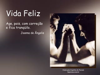 Vida Feliz Federação Espírita do Paraná feparana.com.br Age, pois, com correção e fica tranqüilo. Joanna de Ângelis 