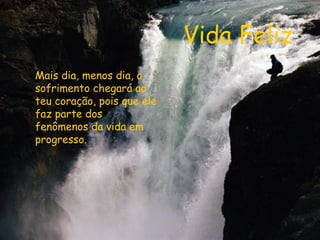 Vida Feliz Mais dia, menos dia, o sofrimento chegará ao teu coração, pois que ele faz parte dos fenômenos da vida em progresso.   