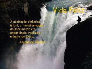 Vida Feliz A aceitação dinâmica, isto é, a transformação do sofrimento em experiência, realiza o milagre do êxito.  Joanna de Ângelis 