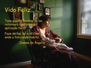 Vida Feliz Tudo quanto invistas no lar, retornará conforme a aplicação feita. Faze do teu lar a oficina onde a felicidade habita.  Joanna de Ângelis 