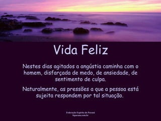 Vida Feliz Federação Espírita do Paraná feparana.com.br Nestes dias agitados a angústia caminha com o homem, disfarçada de medo, de ansiedade, de sentimento de culpa. Naturalmente, as pressões a que a pessoa está sujeita respondem por tal situação.   