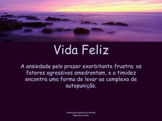 Vida Feliz Federação Espírita do Paraná feparana.com.br A ansiedade pelo prazer exorbitante frustra; os fatores agressivos amedrontam, e a timidez encontra uma forma de levar ao complexo de autopunição. 