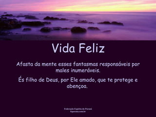 Vida Feliz Federação Espírita do Paraná feparana.com.br Afasta da mente esses fantasmas responsáveis por males inumeráveis. És filho de Deus, por Ele amado, que te protege e abençoa.  