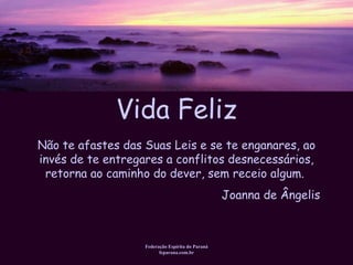 Vida Feliz Federação Espírita do Paraná feparana.com.br Não te afastes das Suas Leis e se te enganares, ao invés de te entregares a conflitos desnecessários, retorna ao caminho do dever, sem receio algum.  Joanna de Ângelis 