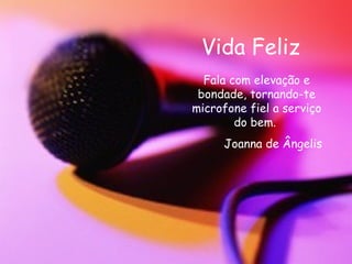 Vida Feliz Fala com elevação e bondade, tornando-te microfone fiel a serviço do bem.  Joanna de Ângelis 