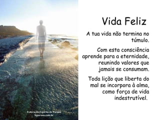 Vida Feliz Federação Espírita do Paraná feparana.com.br A tua vida não termina no túmulo. Com esta consciência aprende para a eternidade, reunindo valores que jamais se consumam. Toda lição que liberta do mal se incorpora à alma, como força de vida indestrutível.   