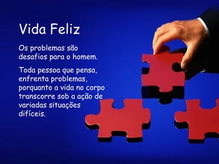 Vida Feliz Os problemas são desafios para o homem. Toda pessoa que pensa, enfrenta problemas, porquanto a vida no corpo transcorre sob a ação de variadas situações difíceis.   