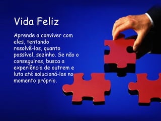 Vida Feliz Aprende a conviver com eles, tentando  resolvê-los, quanto possível, sozinho. Se não o conseguires, busca a experiência de outrem e luta até solucioná-los no momento próprio. 