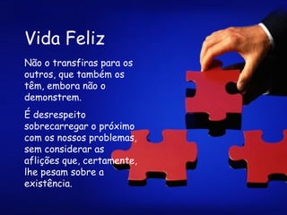 Vida Feliz Não o transfiras para os outros, que também os têm, embora não o demonstrem.  É desrespeito sobrecarregar o próximo com os nossos problemas, sem considerar as aflições que, certamente, lhe pesam sobre a existência.  