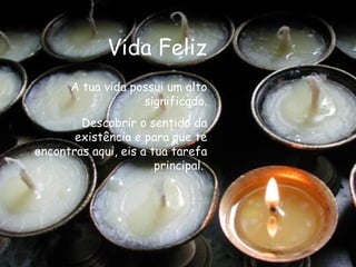 Vida Feliz A tua vida possui um alto significado. Descobrir o sentido da existência e para que te encontras aqui, eis a tua tarefa principal.   