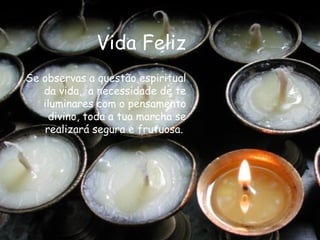 Vida Feliz Se observas a questão espiritual da vida,  a necessidade de te iluminares com o pensamento divino, toda a tua marcha se realizará segura e frutuosa.  