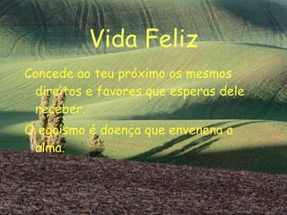 Vida Feliz Concede ao teu próximo os mesmos direitos e favores que esperas dele receber. O egoísmo é doença que envenena a alma. 