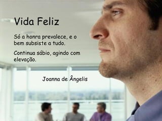 Vida Feliz Só a honra prevalece, e o bem subsiste a tudo. Continua sábio, agindo com elevação.  Joanna de Ângelis 