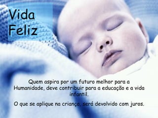Vida  Feliz Quem aspira por um futuro melhor para a Humanidade, deve contribuir para a educação e a vida infantil. O que se aplique na criança, será devolvido com juros.   Vida  Feliz 