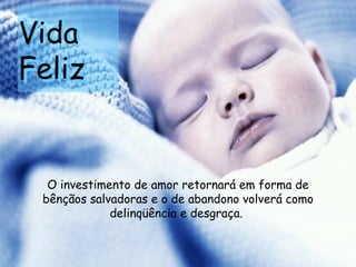 Vida  Feliz O investimento de amor retornará em forma de bênçãos salvadoras e o de abandono volverá como delinqüência e desgraça.  Vida  Feliz 