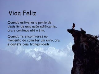 Vida Feliz Quando estiveres a ponto de desistir de uma ação edificante, ora e continua até o fim. Quando te encontrares no momento de cometer um erro, ora e desiste com tranqüilidade.   