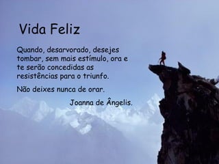 Vida Feliz Quando, desarvorado, desejes tombar, sem mais estímulo, ora e te serão concedidas as resistências para o triunfo. Não deixes nunca de orar.  Joanna de Ângelis.  