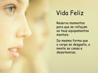 Vida Feliz Reserva momentos para que se refaçam os teus equipamentos mentais. Da mesma forma que o corpo se desgasta, a mente se cansa e desarmoniza.   