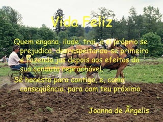 Vida Feliz Quem engana, ilude, trai, a si próprio se prejudica, desrespeitando-se primeiro e fazendo jus depois aos efeitos da sua conduta reprochável. Sê honesto para contigo, e, como conseqüência, para com teu próximo. Joanna de Ângelis 