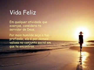 Vida Feliz Em qualquer atividade que exerças, considera-te servidor de Deus. Por mais humilde seja a tua profissão, ela é por demais valiosa no conjunto social em que te encontras.   